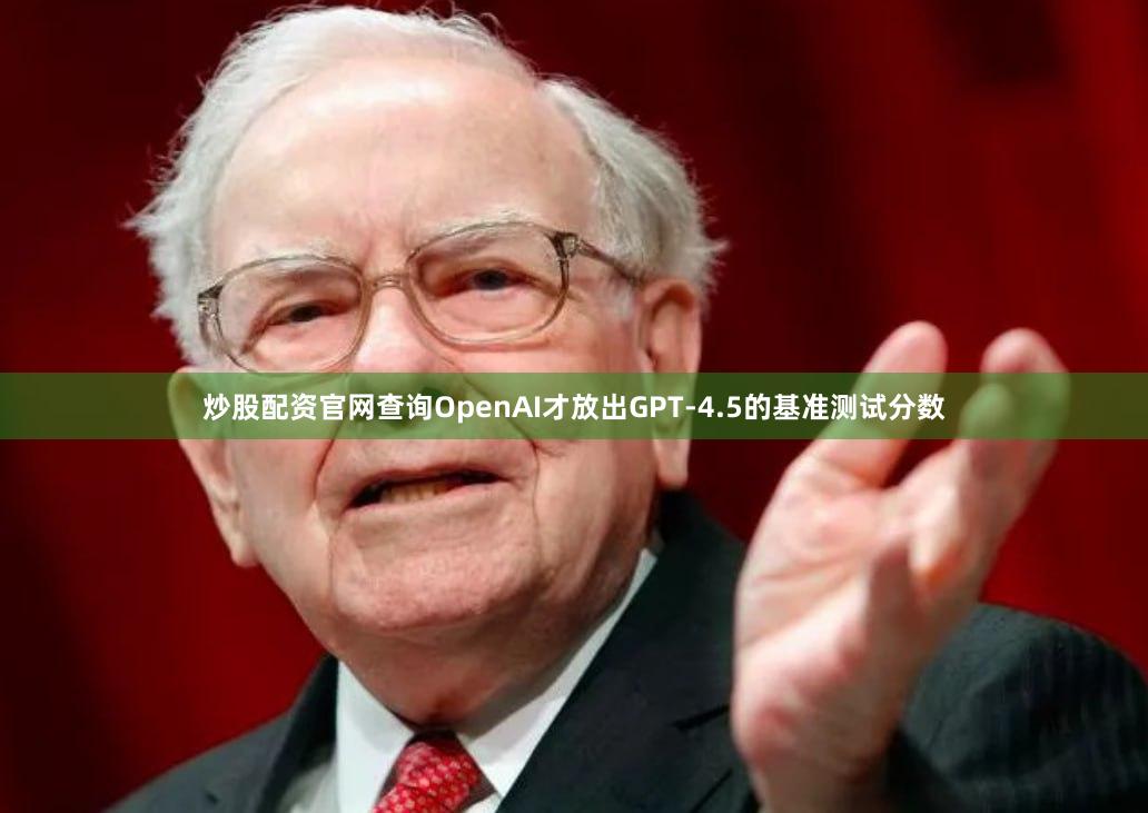 炒股配资官网查询OpenAI才放出GPT-4.5的基准测试分数