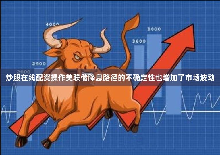 炒股在线配资操作美联储降息路径的不确定性也增加了市场波动