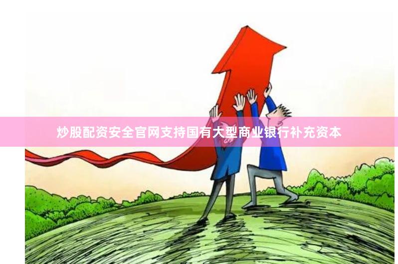 炒股配资安全官网支持国有大型商业银行补充资本