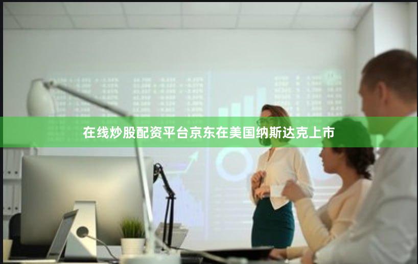 在线炒股配资平台京东在美国纳斯达克上市