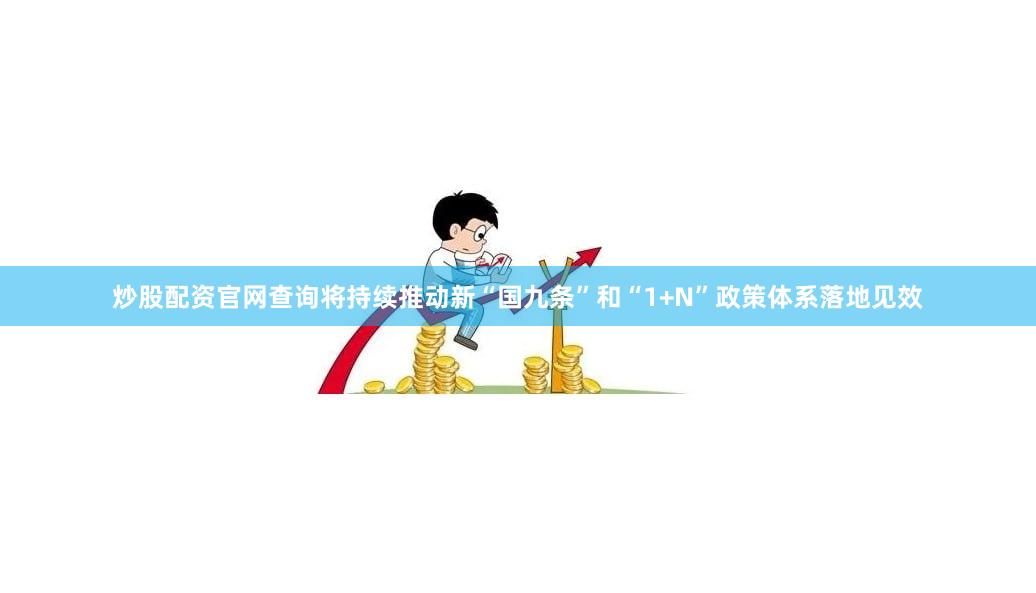 炒股配资官网查询将持续推动新“国九条”和“1+N”政策体系落地见效