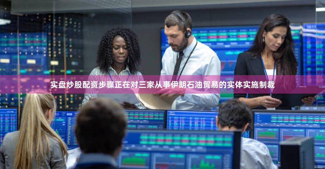 实盘炒股配资步骤正在对三家从事伊朗石油贸易的实体实施制裁