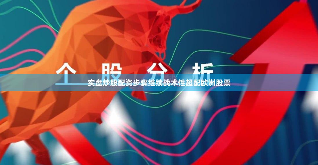 实盘炒股配资步骤继续战术性超配欧洲股票