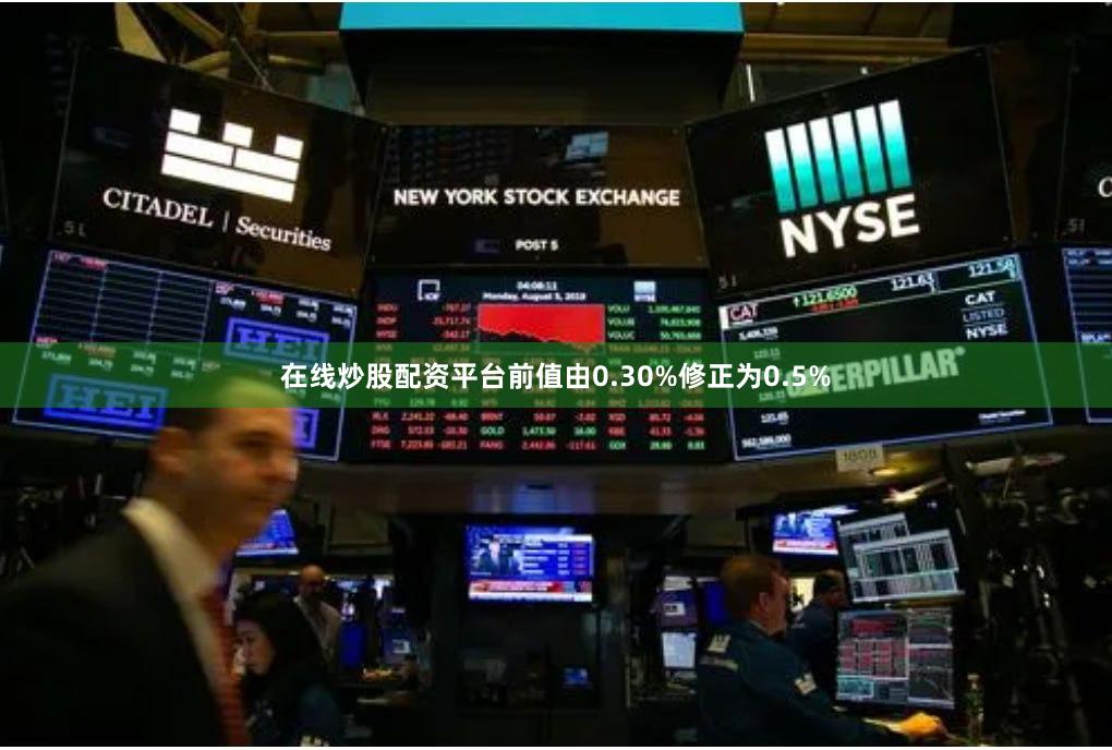 在线炒股配资平台前值由0.30%修正为0.5%