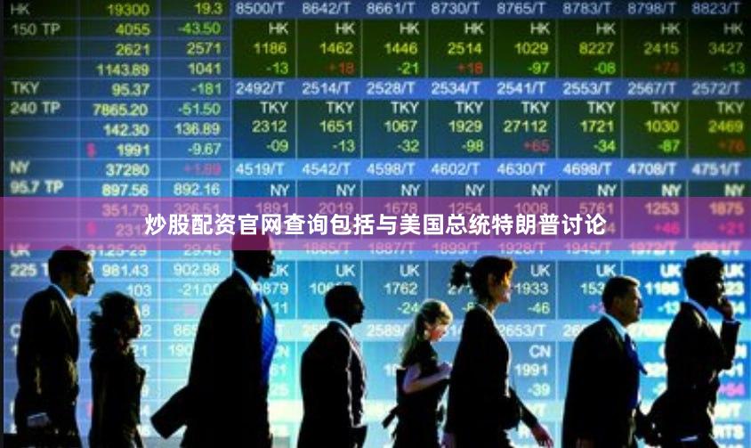 炒股配资官网查询包括与美国总统特朗普讨论