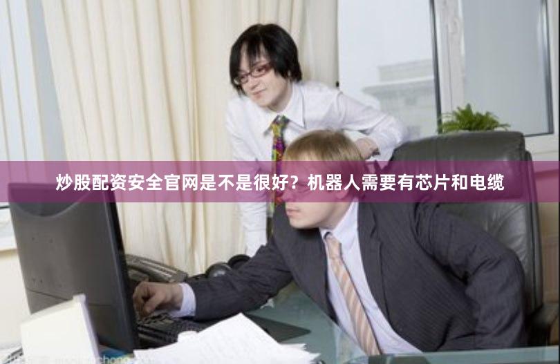 炒股配资安全官网是不是很好？机器人需要有芯片和电缆