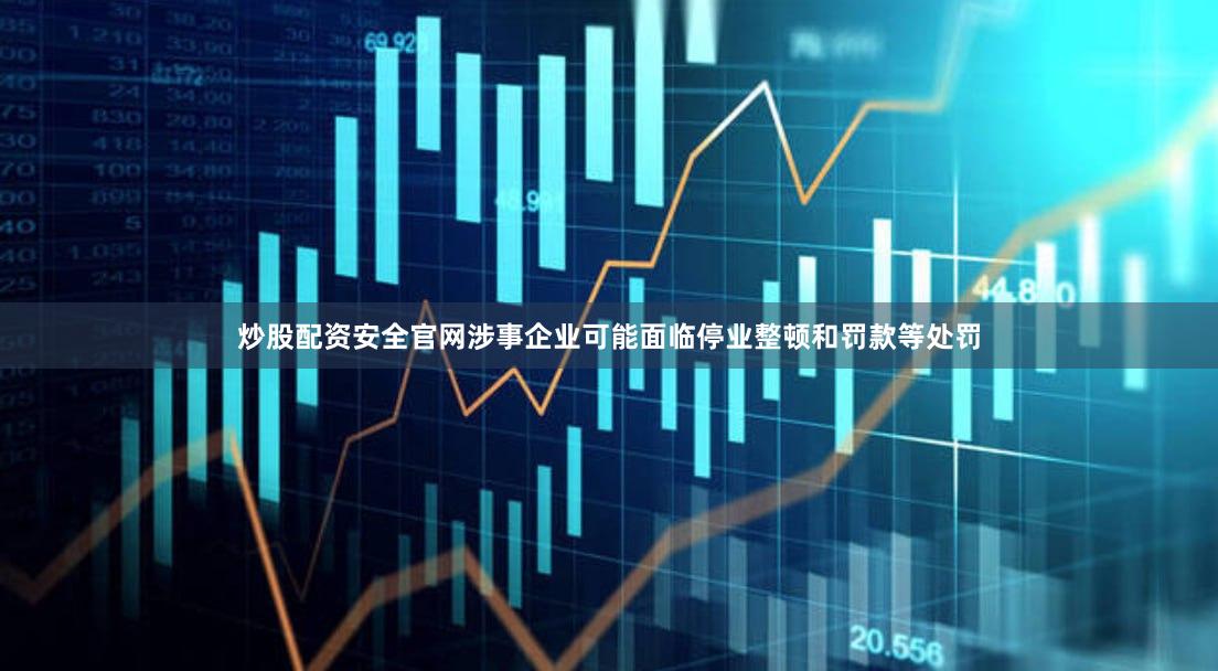 炒股配资安全官网涉事企业可能面临停业整顿和罚款等处罚