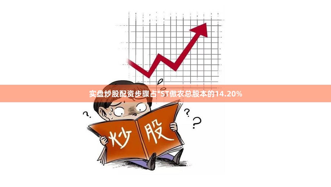 实盘炒股配资步骤占*ST傲农总股本的14.20%