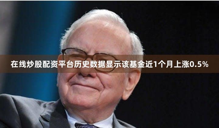 在线炒股配资平台历史数据显示该基金近1个月上涨0.5%