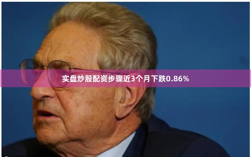 实盘炒股配资步骤近3个月下跌0.86%