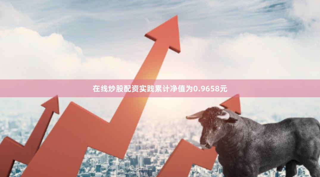 在线炒股配资实践累计净值为0.9658元