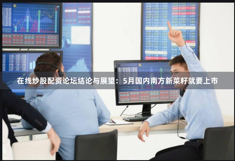 在线炒股配资论坛结论与展望：5月国内南方新菜籽就要上市
