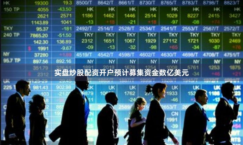 实盘炒股配资开户预计募集资金数亿美元