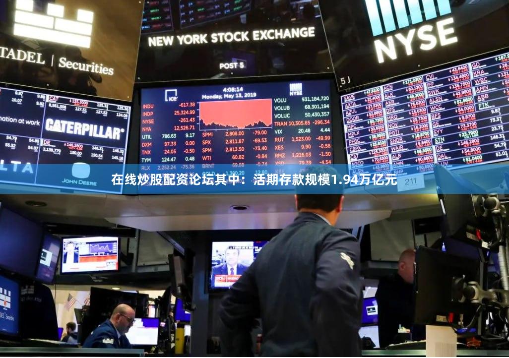 在线炒股配资论坛其中：活期存款规模1.94万亿元
