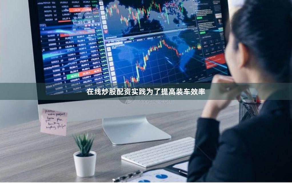 在线炒股配资实践　　为了提高装车效率